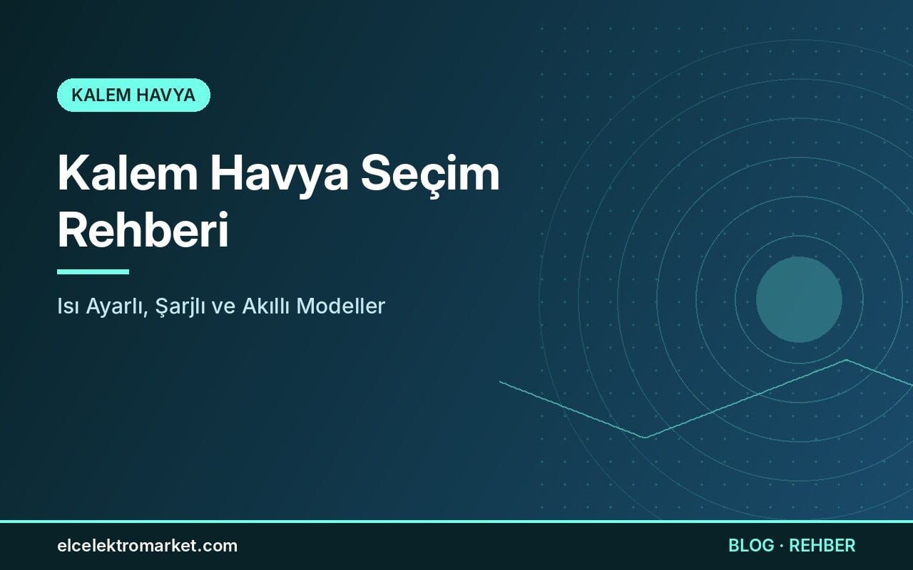 Kalem Havya Seçim Rehberi: Isı Ayarlı, Şarjlı ve Akıllı Modeller