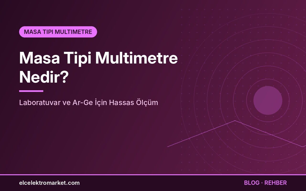 Masa Tipi Multimetre Nedir? Laboratuvar ve Ar-Ge İçin Hassas Ölçüm